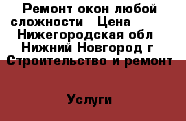 Ремонт окон любой сложности › Цена ­ 300 - Нижегородская обл., Нижний Новгород г. Строительство и ремонт » Услуги   . Нижегородская обл.